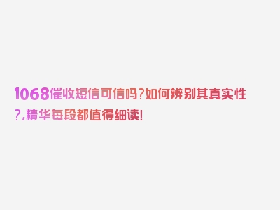 1068催收短信可信吗?如何辨别其真实性?，精华每段都值得细读！