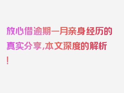 放心借逾期一月亲身经历的真实分享，本文深度的解析！