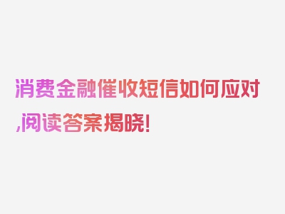 消费金融催收短信如何应对,阅读答案揭晓！