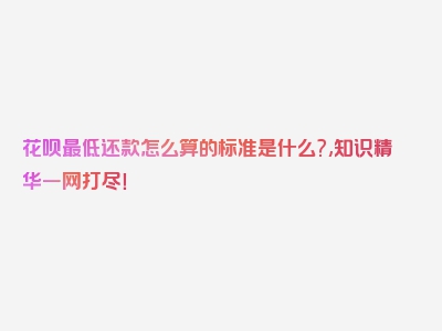 花呗最低还款怎么算的标准是什么?,知识精华一网打尽！