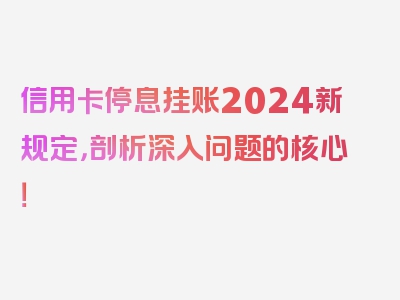 信用卡停息挂账2024新规定，剖析深入问题的核心！