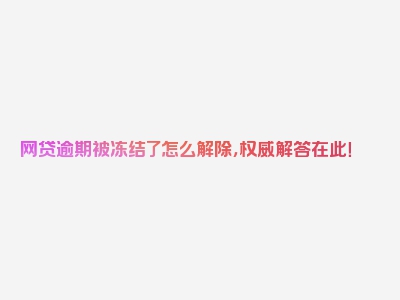 网贷逾期被冻结了怎么解除，权威解答在此！