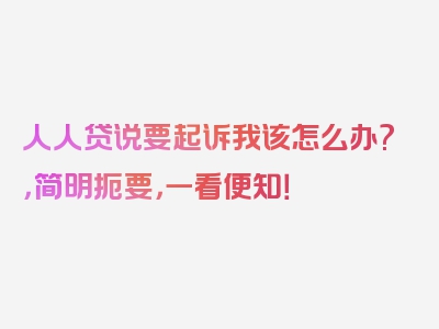 人人贷说要起诉我该怎么办?，简明扼要，一看便知！