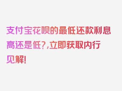 支付宝花呗的最低还款利息高还是低?,立即获取内行见解！