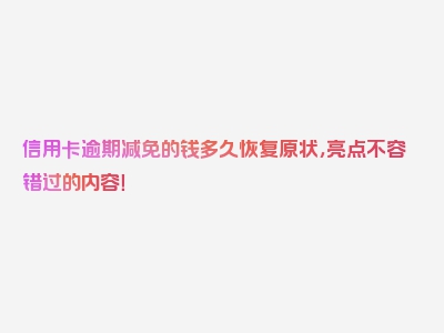 信用卡逾期减免的钱多久恢复原状，亮点不容错过的内容！