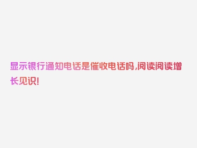 显示银行通知电话是催收电话吗,阅读阅读增长见识！