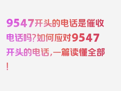 9547开头的电话是催收电话吗?如何应对9547开头的电话，一篇读懂全部！