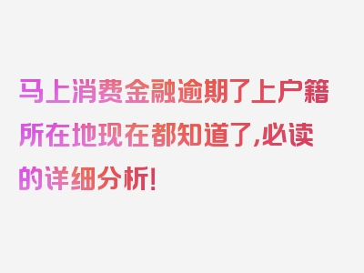 马上消费金融逾期了上户籍所在地现在都知道了，必读的详细分析！