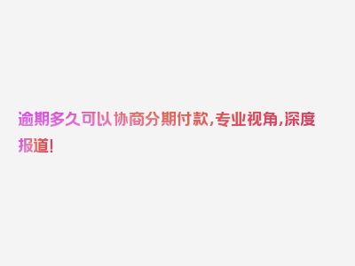 逾期多久可以协商分期付款，专业视角，深度报道！