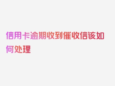 信用卡逾期收到催收信该如何处理