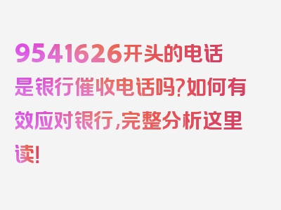 9541626开头的电话是银行催收电话吗?如何有效应对银行,完整分析这里读！