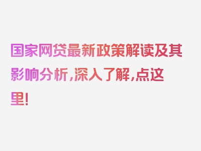 国家网贷最新政策解读及其影响分析，深入了解，点这里！