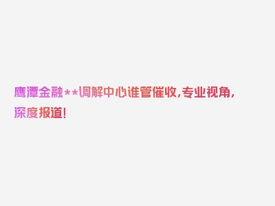 鹰潭金融**调解中心谁管催收，专业视角，深度报道！