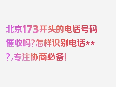 北京173开头的电话号码催收吗?怎样识别电话**?,专注协商必备!