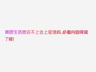 美团生活费还不上会上征信吗,必看内容阅读了解！