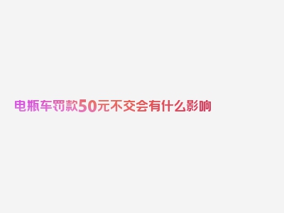 电瓶车罚款50元不交会有什么影响