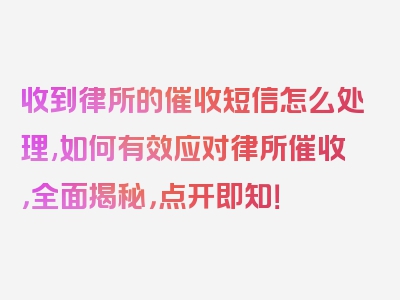 收到律所的催收短信怎么处理,如何有效应对律所催收，全面揭秘，点开即知！