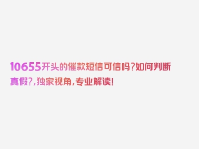 10655开头的催款短信可信吗?如何判断真假?，独家视角，专业解读！