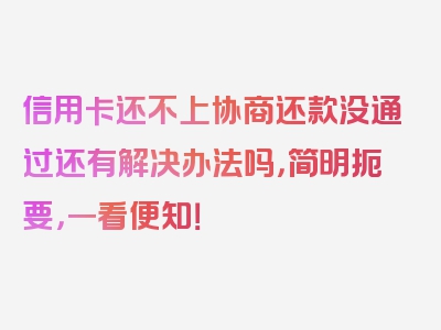 信用卡还不上协商还款没通过还有解决办法吗，简明扼要，一看便知！