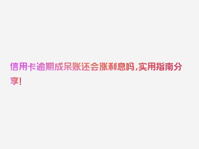 信用卡逾期成呆账还会涨利息吗，实用指南分享！