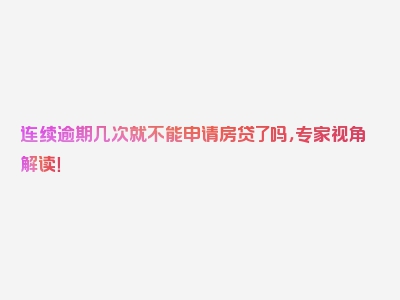 连续逾期几次就不能申请房贷了吗，专家视角解读！