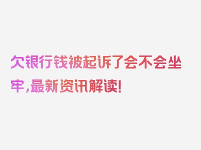 欠银行钱被起诉了会不会坐牢，最新资讯解读！