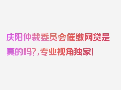 庆阳仲裁委员会催缴网贷是真的吗?,专业视角独家！