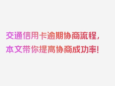 交通信用卡逾期协商流程,本文带你提高协商成功率！