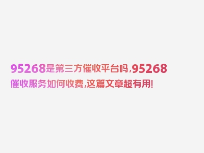 95268是第三方催收平台吗,95268催收服务如何收费,这篇文章超有用！