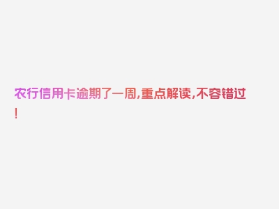 农行信用卡逾期了一周，重点解读，不容错过！