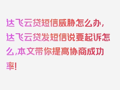 达飞云贷短信威胁怎么办,达飞云贷发短信说要起诉怎么,本文带你提高协商成功率！