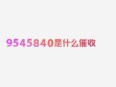 9545840是什么催收 ,如何拒绝骚扰，精读每个字都不容错过！