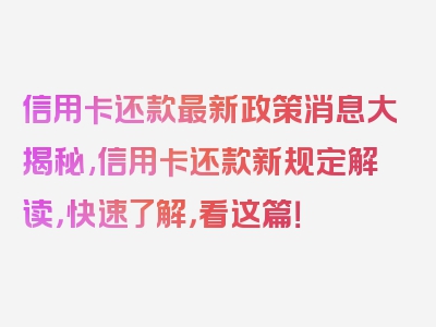 信用卡还款最新政策消息大揭秘,信用卡还款新规定解读，快速了解，看这篇！