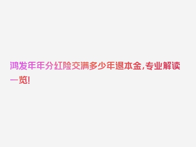 鸿发年年分红险交满多少年退本金，专业解读一览！