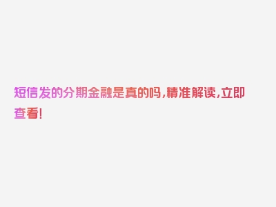 短信发的分期金融是真的吗，精准解读，立即查看！