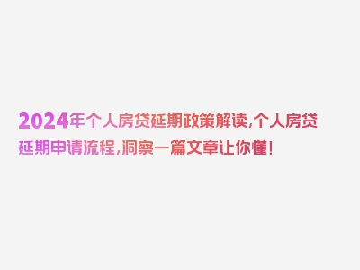 2024年个人房贷延期政策解读,个人房贷延期申请流程，洞察一篇文章让你懂！