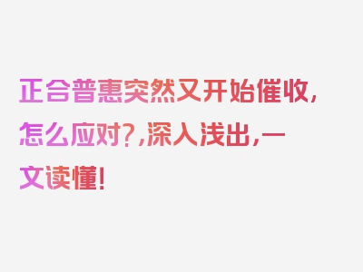 正合普惠突然又开始催收,怎么应对?，深入浅出，一文读懂！