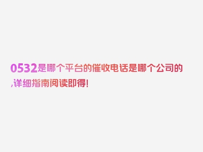 0532是哪个平台的催收电话是哪个公司的,详细指南阅读即得！