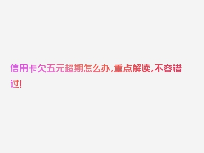 信用卡欠五元超期怎么办，重点解读，不容错过！