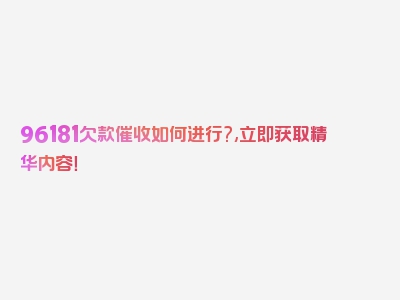 96181欠款催收如何进行?,立即获取精华内容！