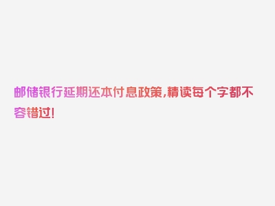 邮储银行延期还本付息政策，精读每个字都不容错过！