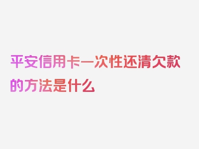 平安信用卡一次性还清欠款的方法是什么