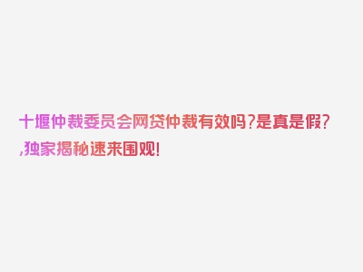 十堰仲裁委员会网贷仲裁有效吗?是真是假?,独家揭秘速来围观！