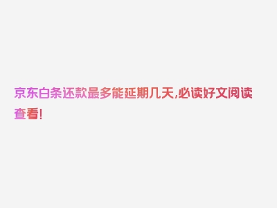 京东白条还款最多能延期几天,必读好文阅读查看！