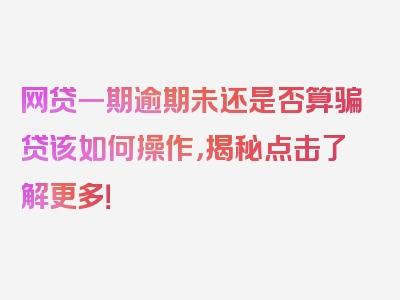 网贷一期逾期未还是否算骗贷该如何操作，揭秘点击了解更多！