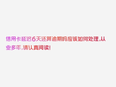 信用卡延迟6天还算逾期吗应该如何处理,从业多年,请认真阅读！