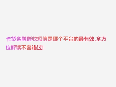 卡贷金融催收短信是哪个平台的最有效,全方位解读不容错过！