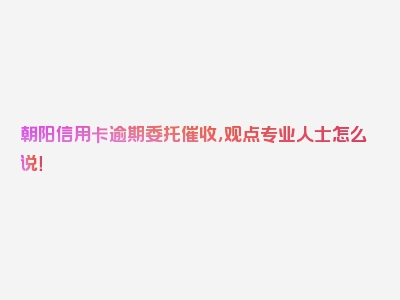 朝阳信用卡逾期委托催收，观点专业人士怎么说！