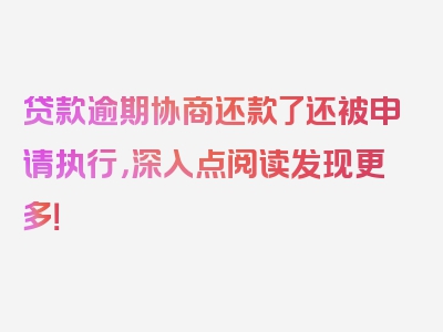 贷款逾期协商还款了还被申请执行，深入点阅读发现更多！