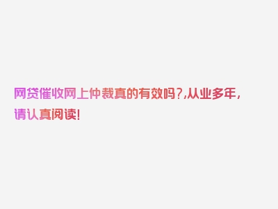 网贷催收网上仲裁真的有效吗?,从业多年,请认真阅读！